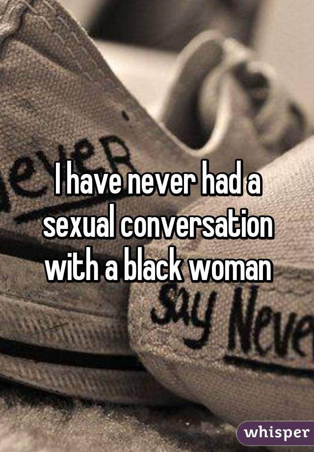 I have never had a sexual conversation with a black woman