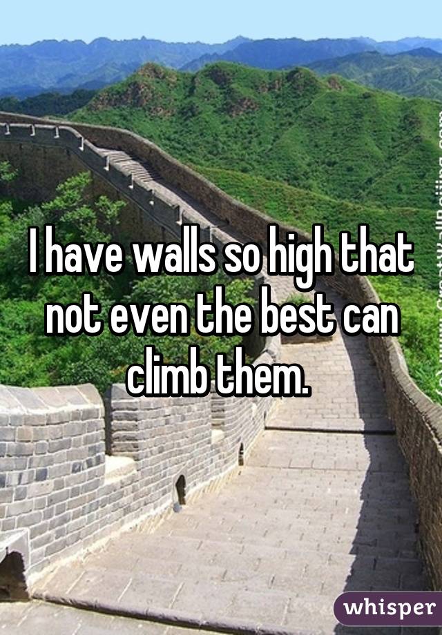 I have walls so high that not even the best can climb them. 