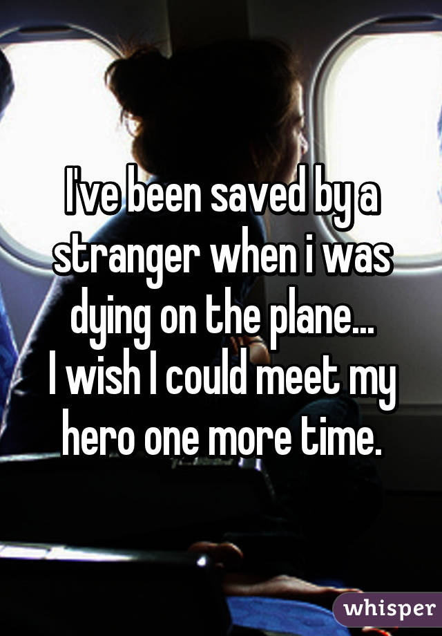 I've been saved by a stranger when i was dying on the plane...
I wish I could meet my hero one more time.