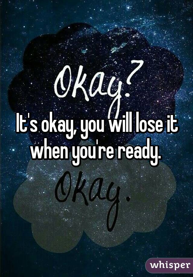 It's okay, you will lose it when you're ready. 