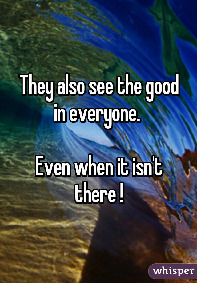 They also see the good in everyone. 

Even when it isn't there !