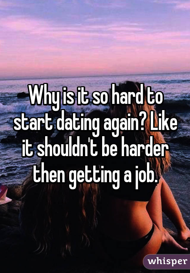 Why is it so hard to start dating again? Like it shouldn't be harder then getting a job.