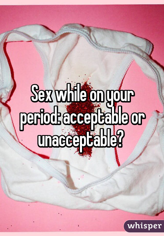 Sex while on your period: acceptable or unacceptable? 