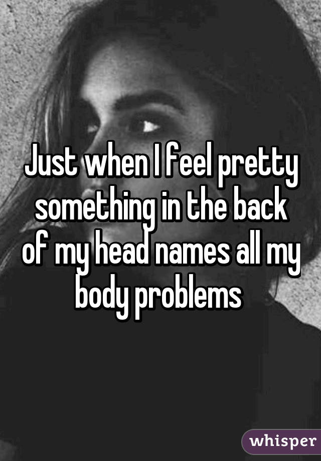 Just when I feel pretty something in the back of my head names all my body problems 