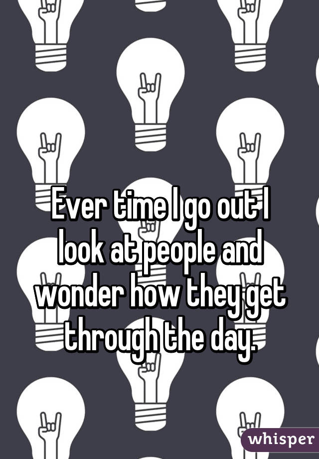    

Ever time I go out I look at people and wonder how they get through the day.