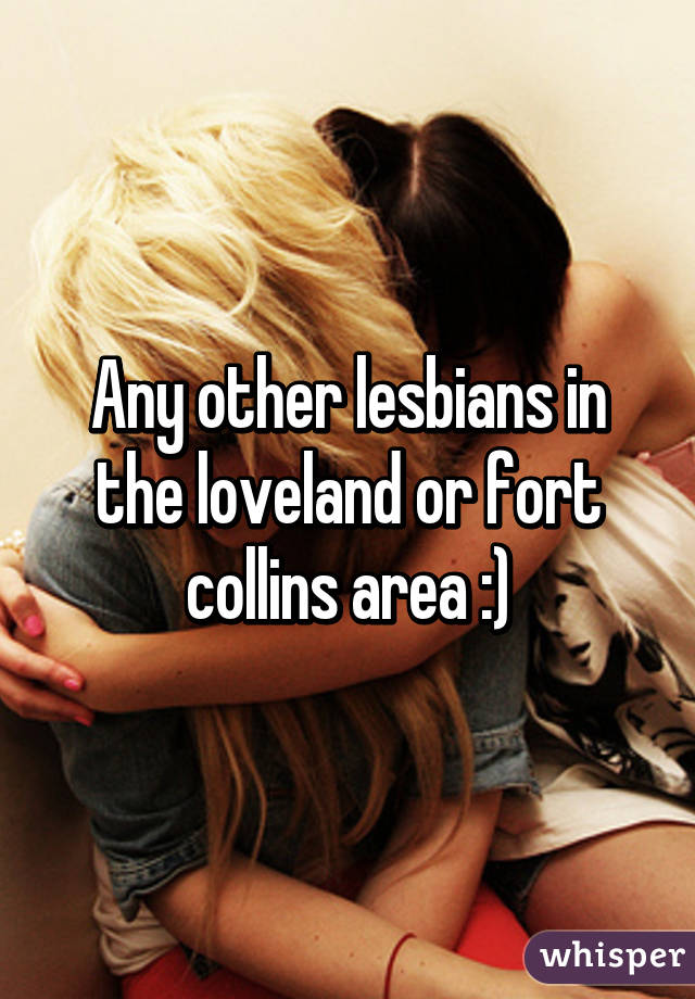 Any other lesbians in the loveland or fort collins area :)