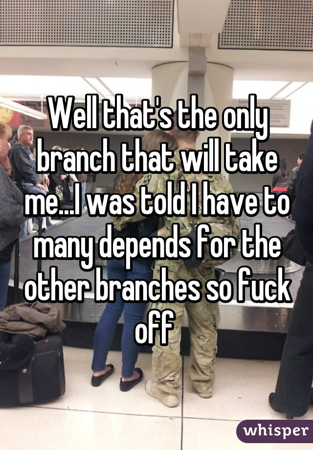 Well that's the only branch that will take me...I was told I have to many depends for the other branches so fuck off 