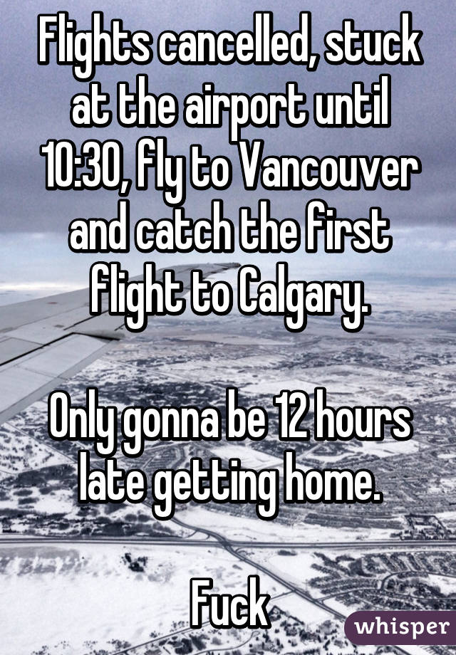 Flights cancelled, stuck at the airport until 10:30, fly to Vancouver and catch the first flight to Calgary.

Only gonna be 12 hours late getting home.

Fuck