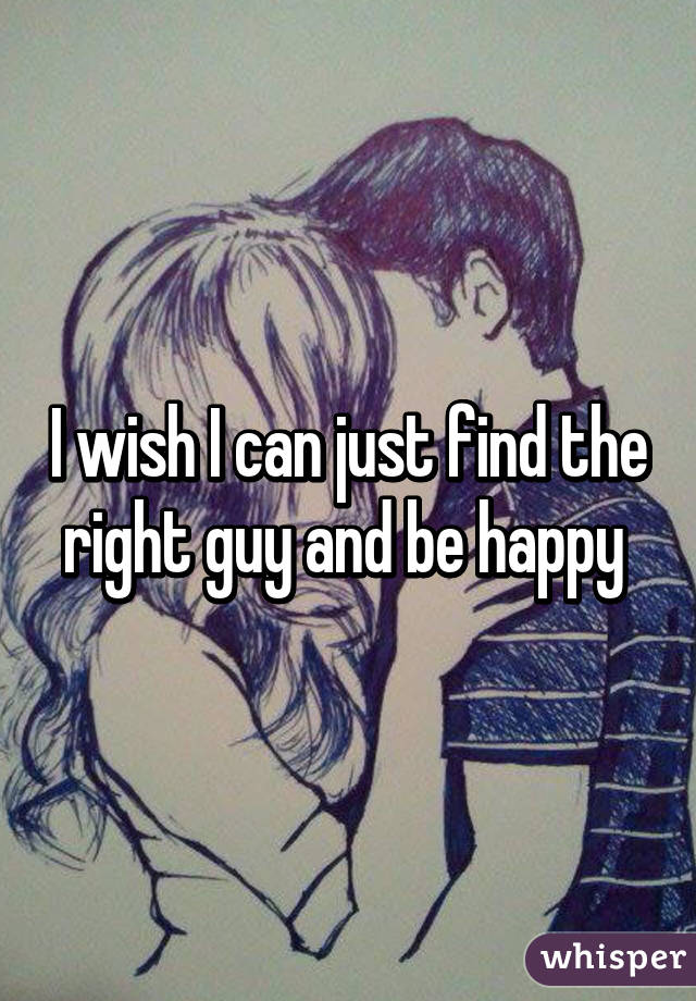 I wish I can just find the right guy and be happy 