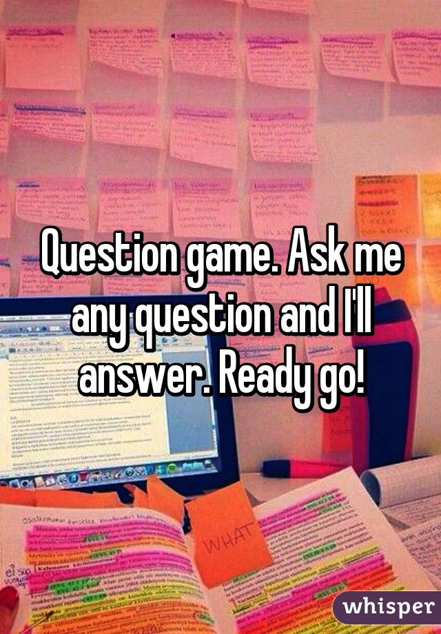 Question game. Ask me any question and I'll answer. Ready go!