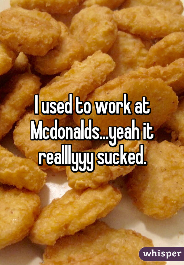 I used to work at Mcdonalds...yeah it realllyyy sucked.