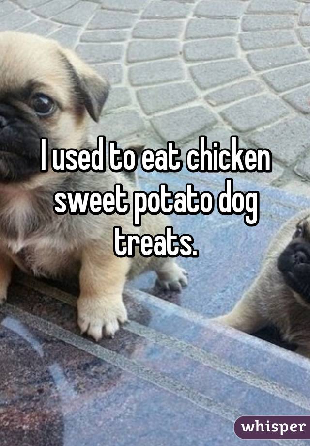 I used to eat chicken sweet potato dog treats.
