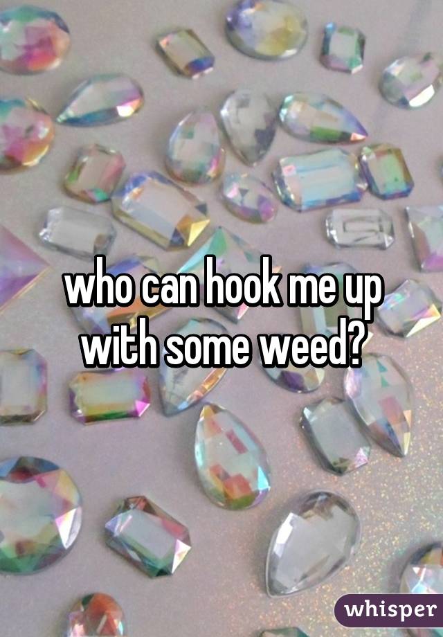 who can hook me up with some weed?