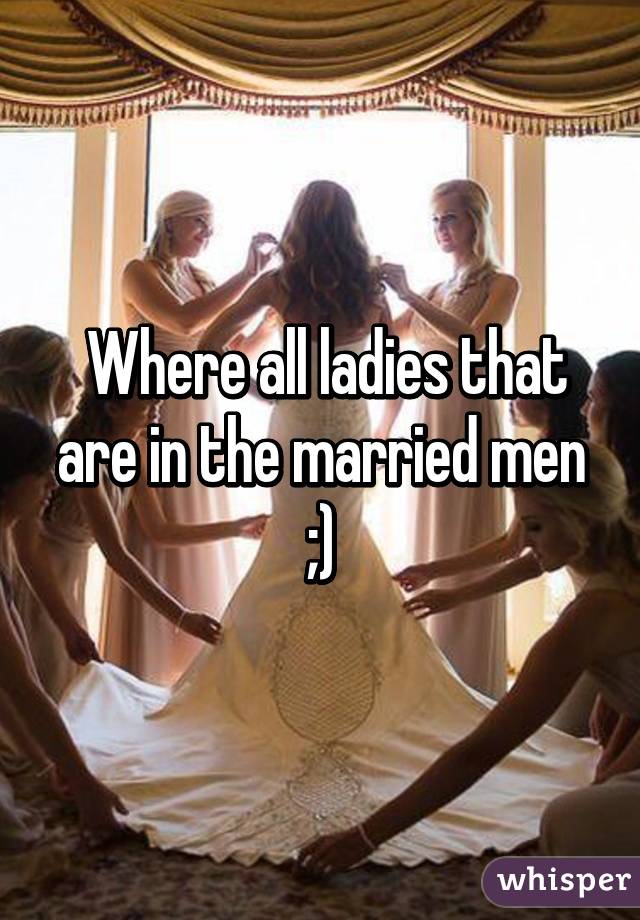  Where all ladies that are in the married men ;)