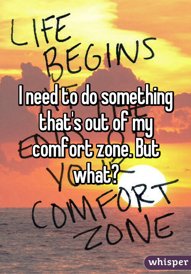 I need to do something that's out of my comfort zone. But what?