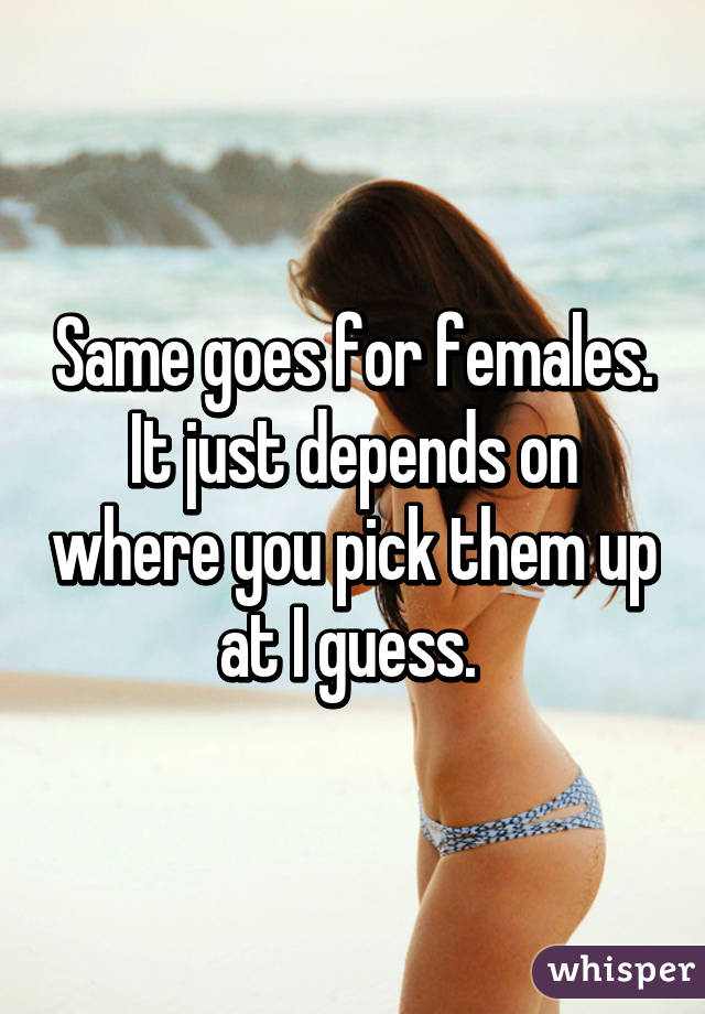 Same goes for females. It just depends on where you pick them up at I guess. 