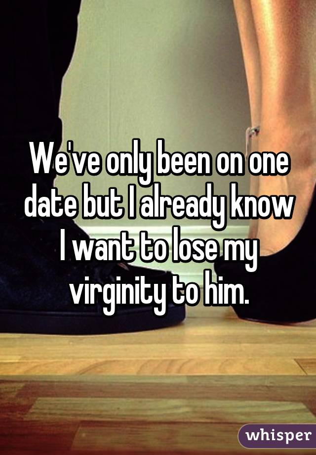 We've only been on one date but I already know I want to lose my virginity to him.