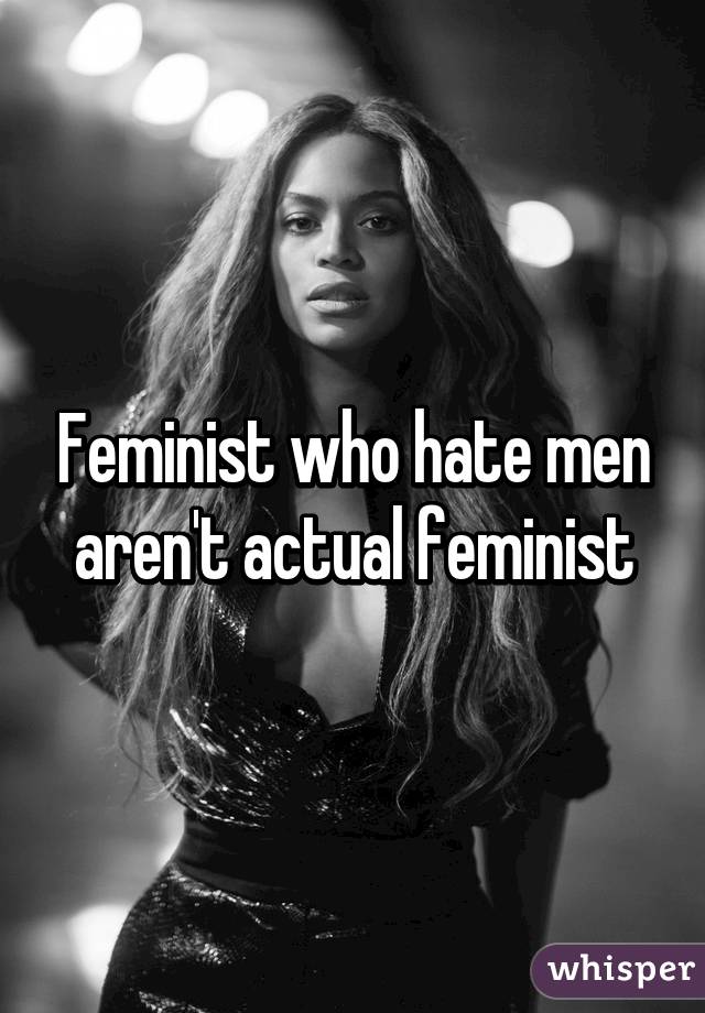 Feminist who hate men aren't actual feminist