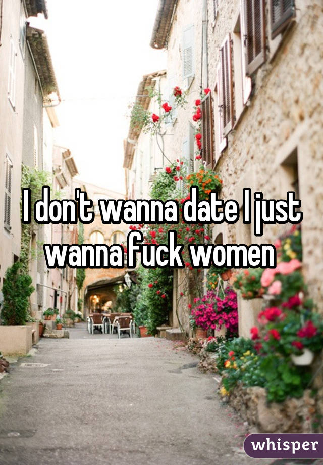 I don't wanna date I just wanna fuck women 