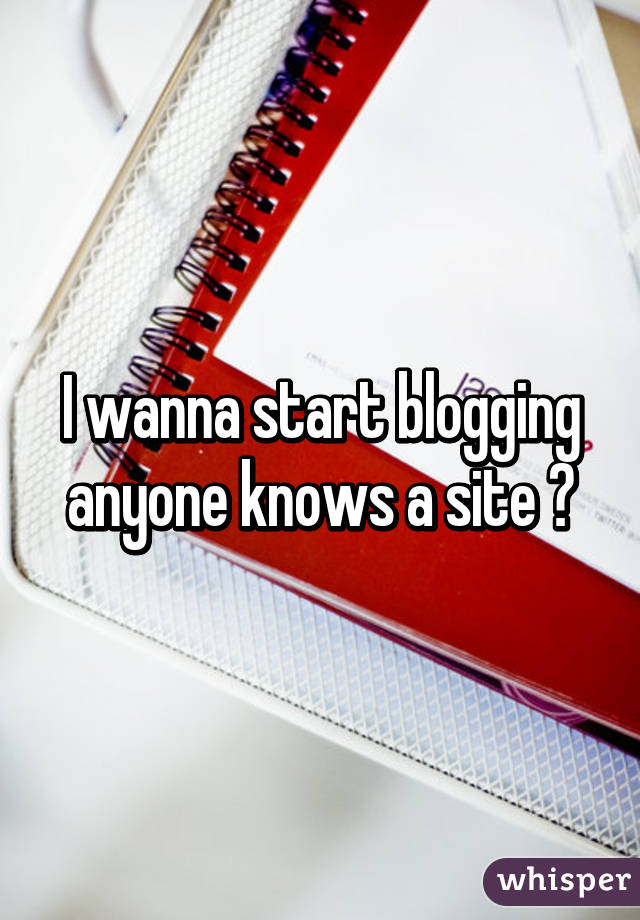 I wanna start blogging anyone knows a site ?