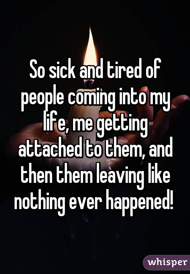 So sick and tired of people coming into my life, me getting attached to them, and then them leaving like nothing ever happened! 