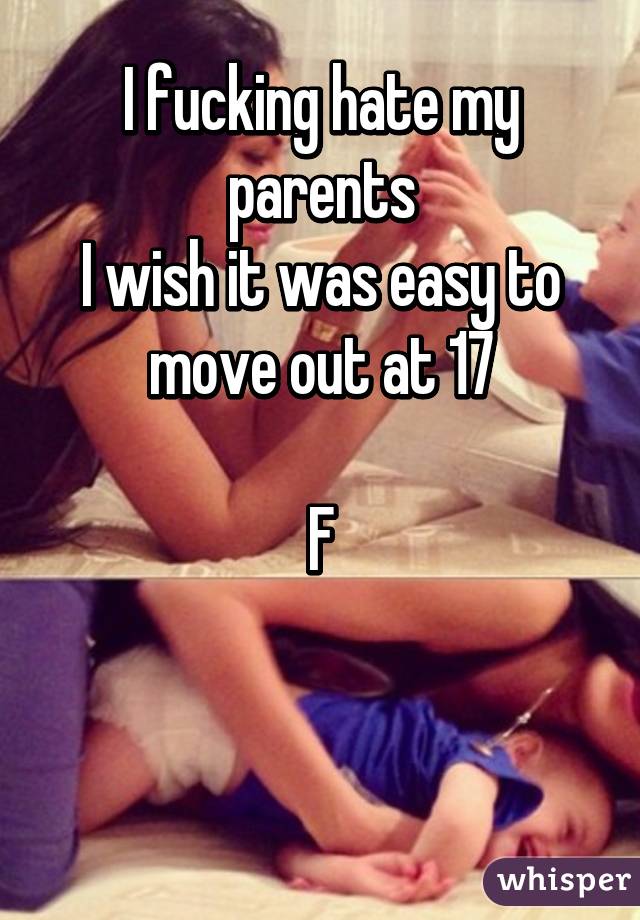 I fucking hate my parents
I wish it was easy to move out at 17

F


