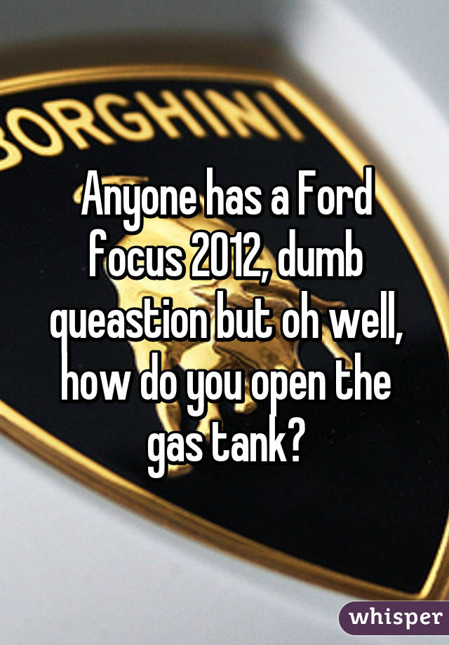 Anyone has a Ford focus 2012, dumb queastion but oh well, how do you open the gas tank?