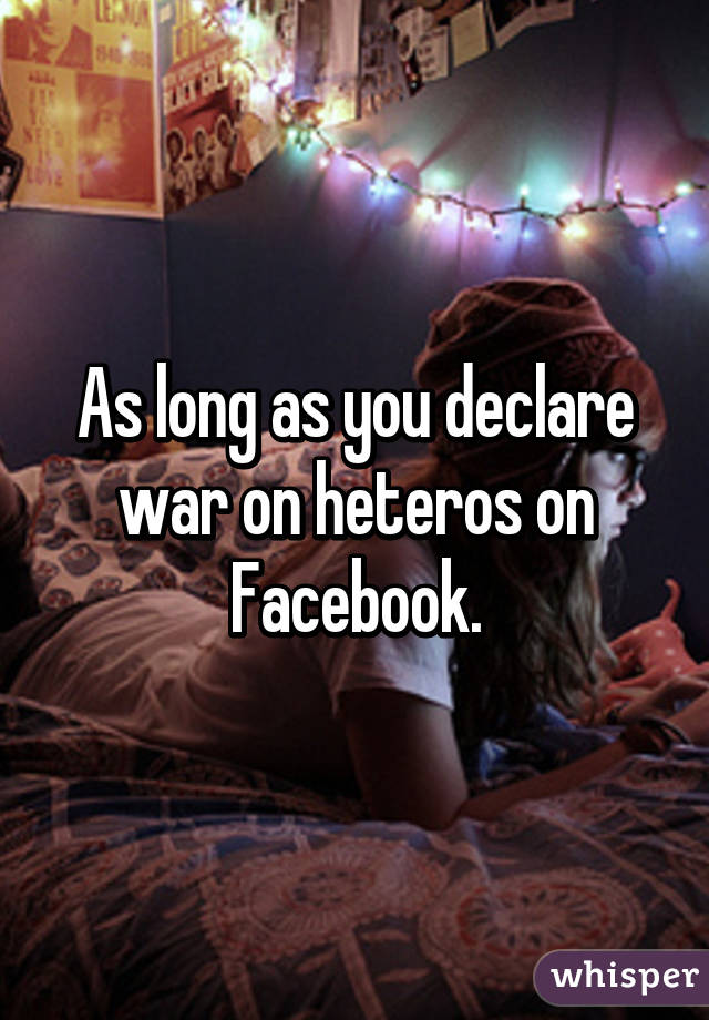 As long as you declare war on heteros on Facebook.