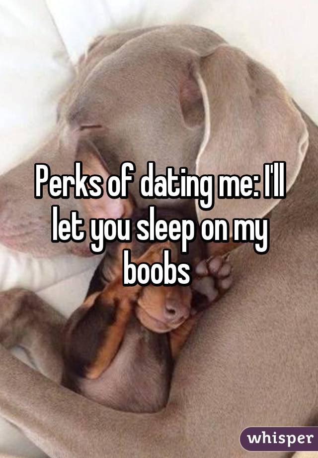 Perks of dating me: I'll let you sleep on my boobs 