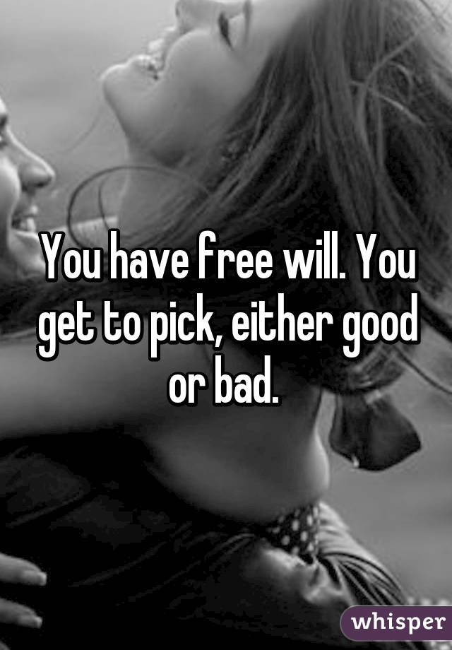 You have free will. You get to pick, either good or bad. 