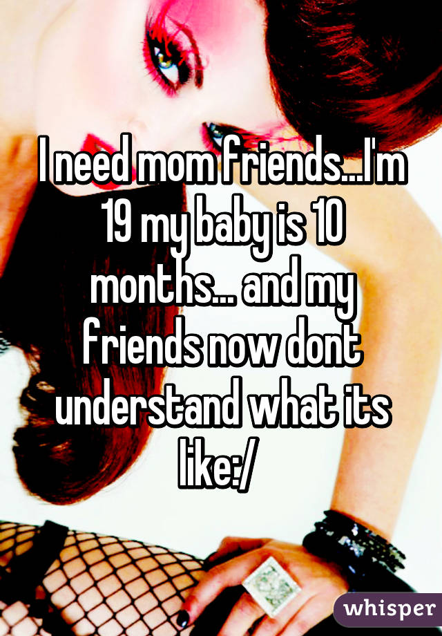 I need mom friends...I'm 19 my baby is 10 months... and my friends now dont understand what its like:/ 