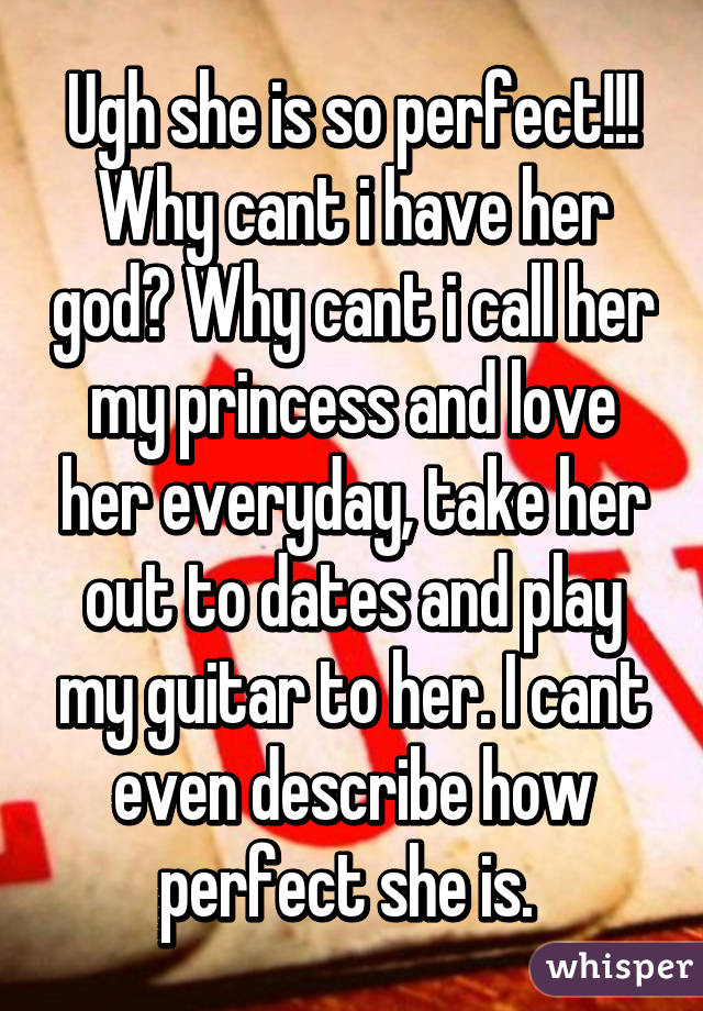 Ugh she is so perfect!!! Why cant i have her god? Why cant i call her my princess and love her everyday, take her out to dates and play my guitar to her. I cant even describe how perfect she is. 