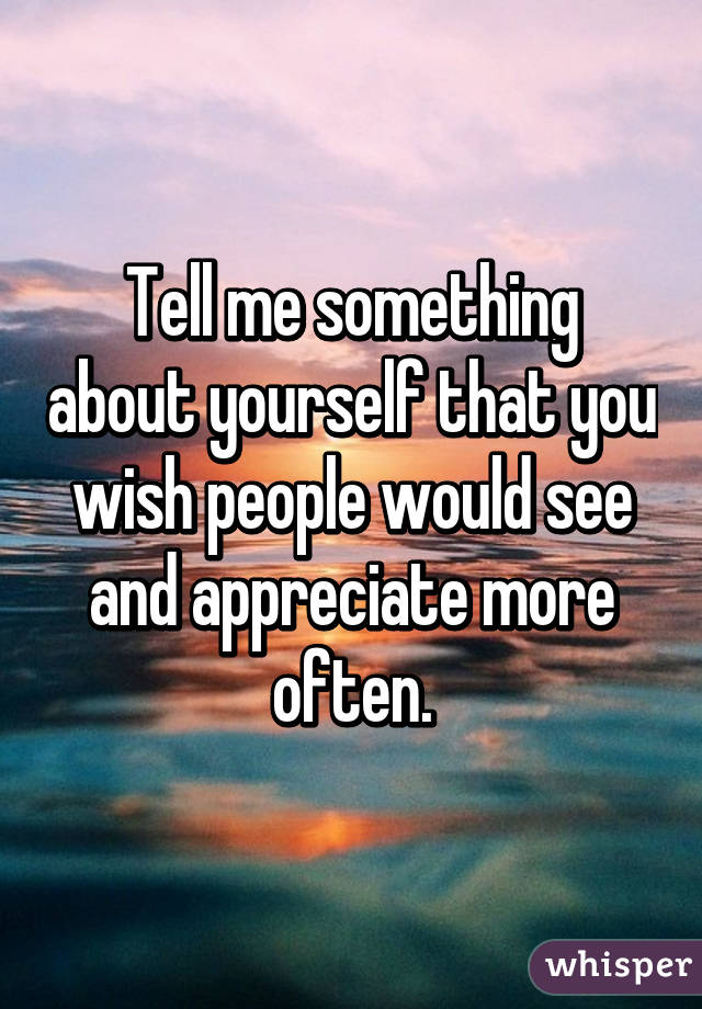 Tell me something about yourself that you wish people would see and appreciate more often.