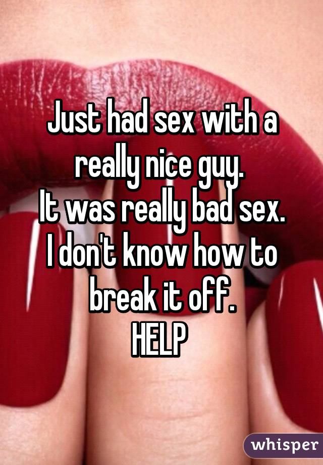 Just had sex with a really nice guy. 
It was really bad sex.
I don't know how to break it off.
HELP 