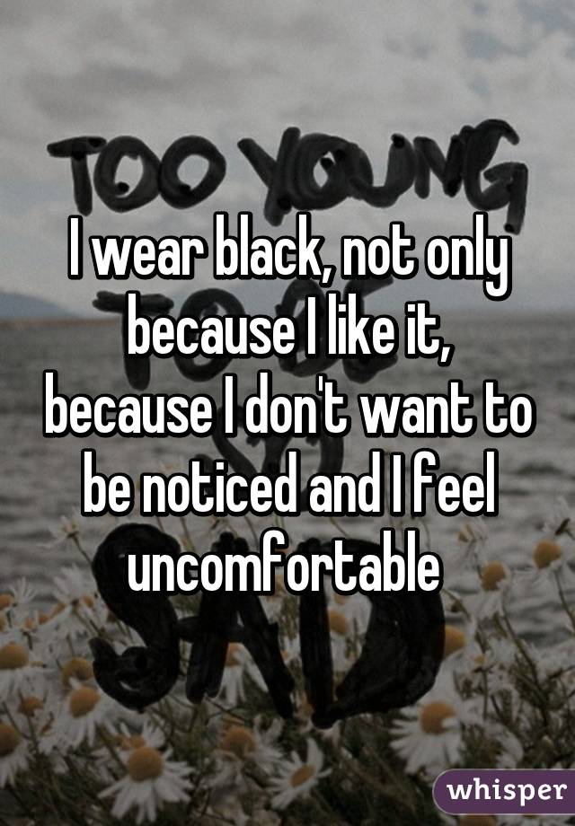 I wear black, not only because I like it, because I don't want to be noticed and I feel uncomfortable 