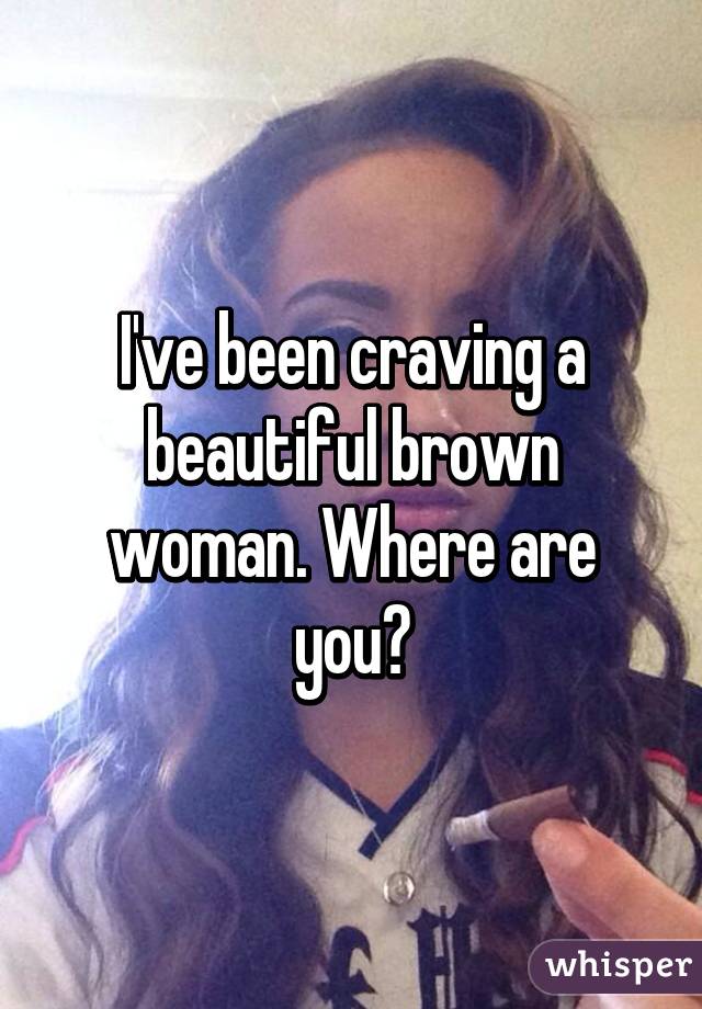 I've been craving a beautiful brown woman. Where are you?