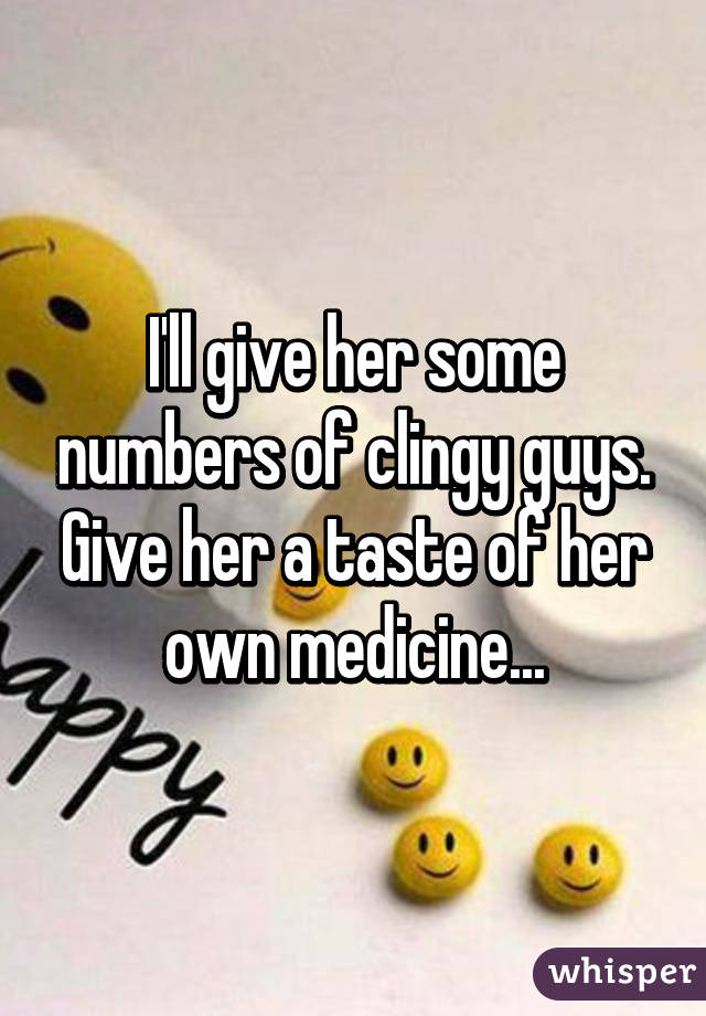 I'll give her some numbers of clingy guys. Give her a taste of her own medicine...