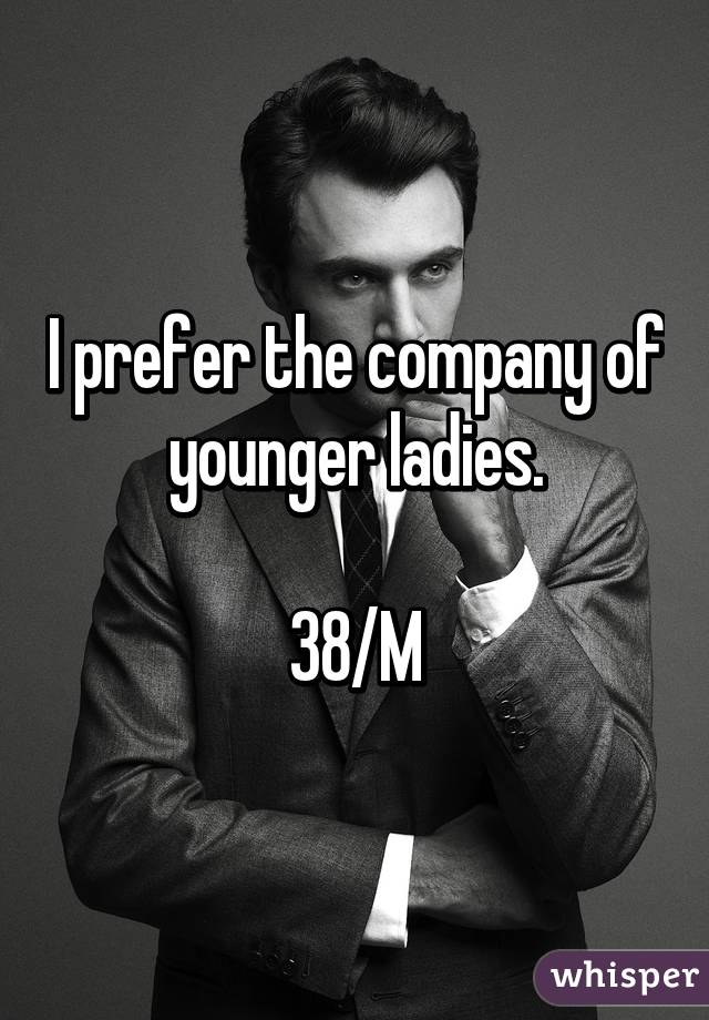 I prefer the company of younger ladies.

38/M