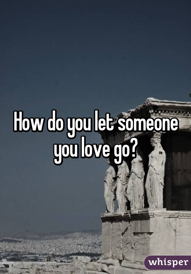 How do you let someone you love go?