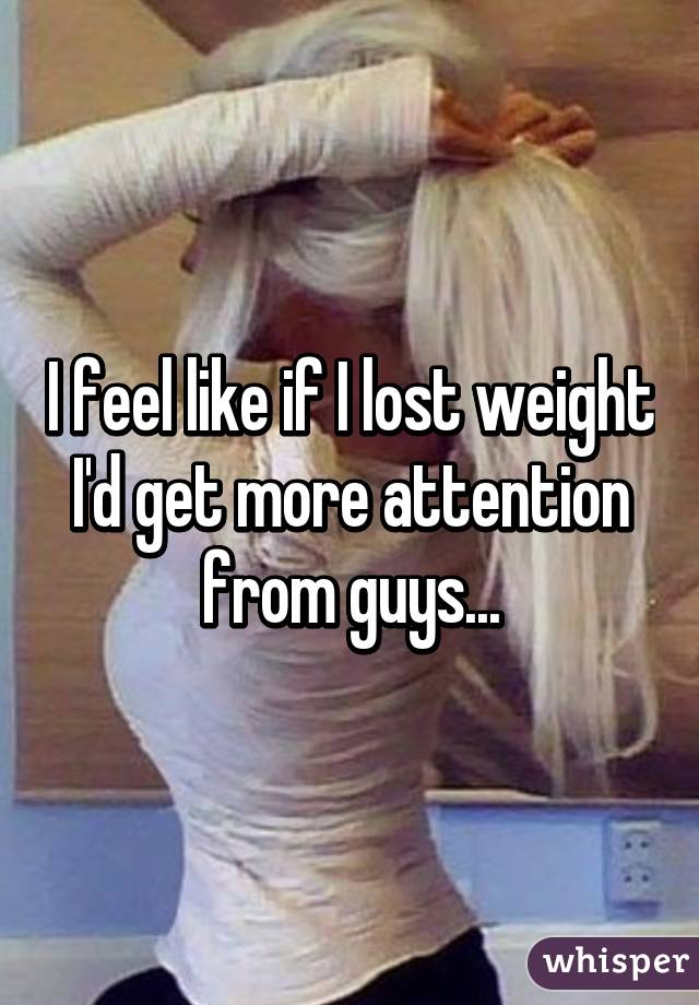 I feel like if I lost weight I'd get more attention from guys...