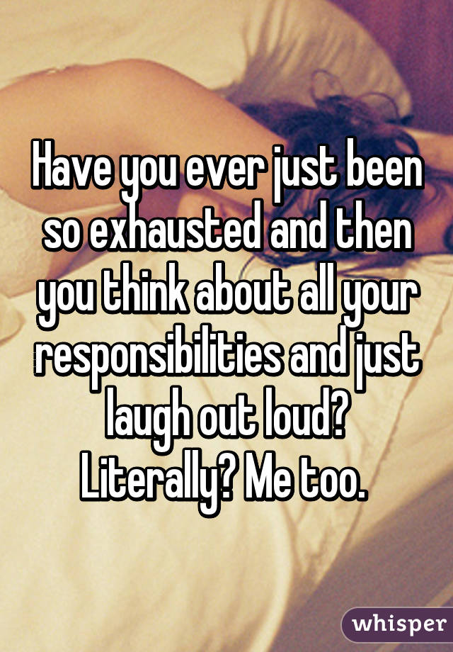 Have you ever just been so exhausted and then you think about all your responsibilities and just laugh out loud? Literally? Me too. 