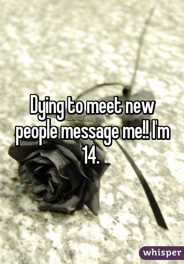 Dying to meet new people message me!! I'm 14. 