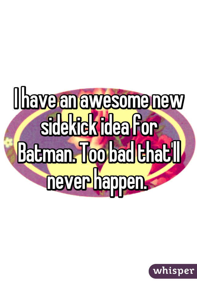 I have an awesome new sidekick idea for Batman. Too bad that'll never happen. 