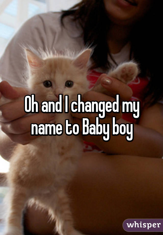 Oh and I changed my name to Baby boy