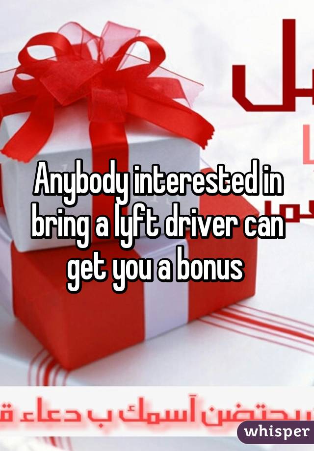 Anybody interested in bring a lyft driver can get you a bonus 