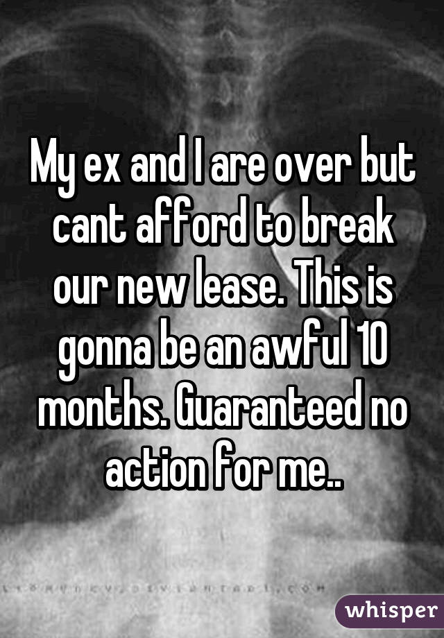 My ex and I are over but cant afford to break our new lease. This is gonna be an awful 10 months. Guaranteed no action for me..