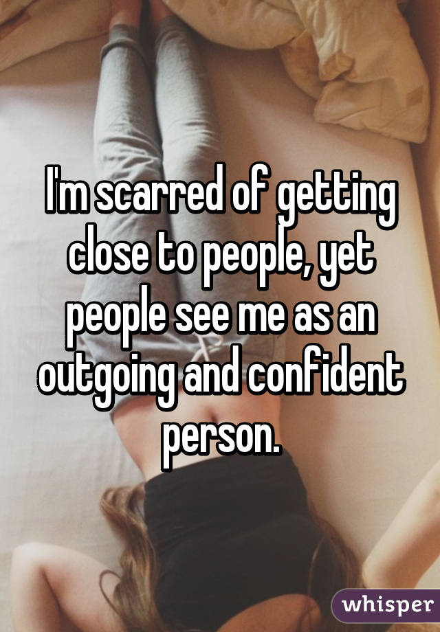 I'm scarred of getting close to people, yet people see me as an outgoing and confident person.