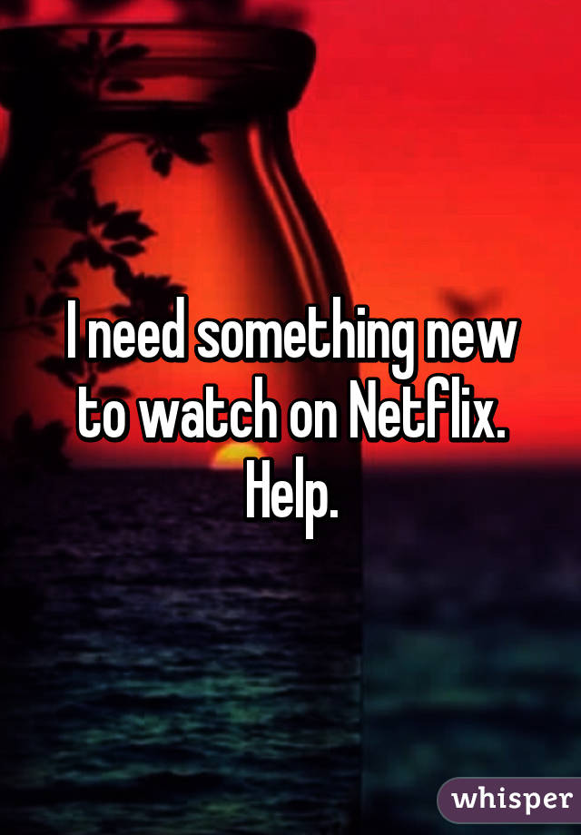 I need something new to watch on Netflix. Help.