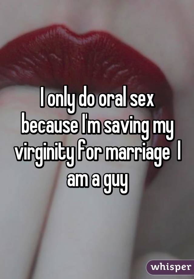 I only do oral sex because I'm saving my virginity for marriage  I am a guy