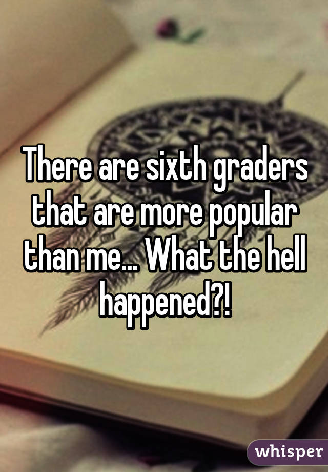 There are sixth graders that are more popular than me... What the hell happened?!